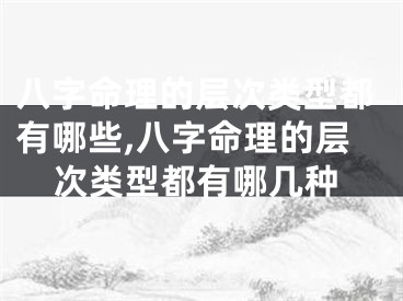 八字命理的层次类型都有哪些,八字命理的层次类型都有哪几种