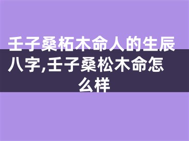 壬子桑柘木命人的生辰八字,壬子桑松木命怎么样