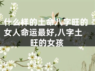 什么样的土命八字旺的女人命运最好,八字土旺的女孩
