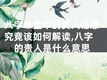 八字命盘中的贵人信息究竟该如何解读,八字的贵人是什么意思