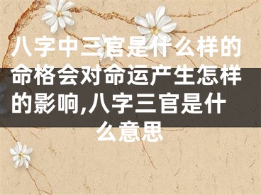 八字中三官是什么样的命格会对命运产生怎样的影响,八字三官是什么意思