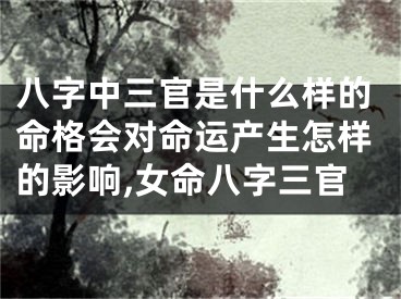 八字中三官是什么样的命格会对命运产生怎样的影响,女命八字三官