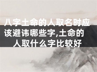 八字土命的人取名时应该避讳哪些字,土命的人取什么字比较好