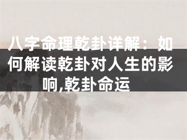 八字命理乾卦详解：如何解读乾卦对人生的影响,乾卦命运