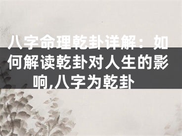 八字命理乾卦详解：如何解读乾卦对人生的影响,八字为乾卦
