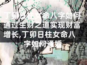 丁卯日柱女命八字如何通过生财之道实现财富增长,丁卯日柱女命八字如何通婚