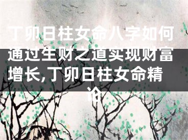 丁卯日柱女命八字如何通过生财之道实现财富增长,丁卯日柱女命精论
