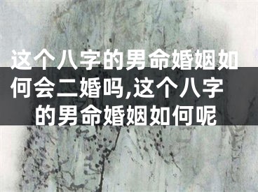 这个八字的男命婚姻如何会二婚吗,这个八字的男命婚姻如何呢