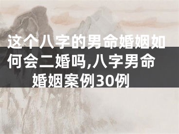 这个八字的男命婚姻如何会二婚吗,八字男命婚姻案例30例