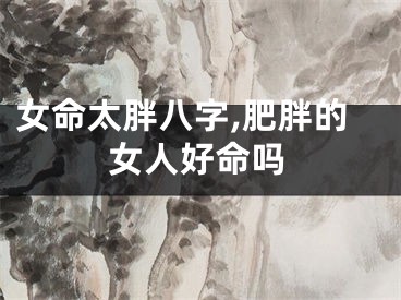 女命太胖八字,肥胖的女人好命吗
