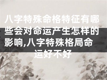 八字特殊命格特征有哪些会对命运产生怎样的影响,八字特殊格局命运好不好