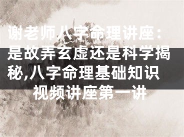 谢老师八字命理讲座：是故弄玄虚还是科学揭秘,八字命理基础知识视频讲座第一讲