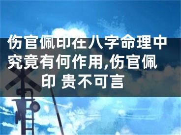 伤官佩印在八字命理中究竟有何作用,伤官佩印 贵不可言