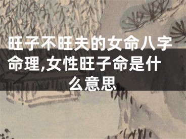 旺子不旺夫的女命八字命理,女性旺子命是什么意思