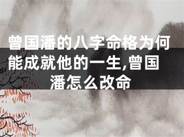 曾国潘的八字命格为何能成就他的一生,曾国潘怎么改命