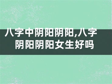 八字中阴阳阴阳,八字阴阳阴阳女生好吗
