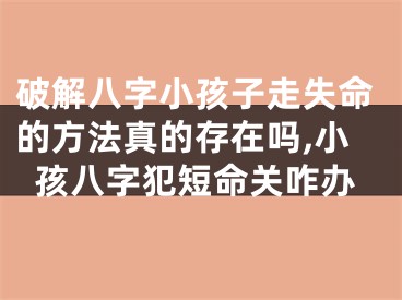 破解八字小孩子走失命的方法真的存在吗,小孩八字犯短命关咋办