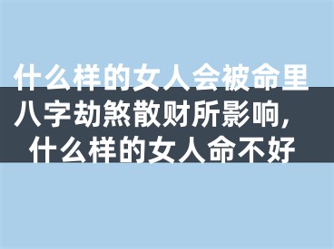 什么样的女人会被命里八字劫煞散财所影响,什么样的女人命不好