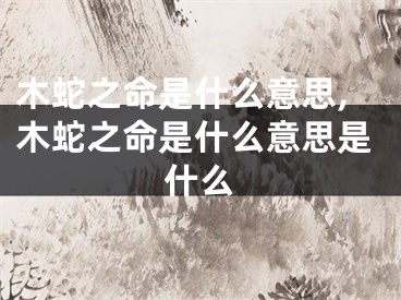 木蛇之命是什么意思,木蛇之命是什么意思是什么