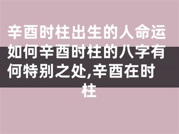 辛酉时柱出生的人命运如何辛酉时柱的八字有何特别之处,辛酉在时柱