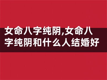 女命八字纯阴,女命八字纯阴和什么人结婚好