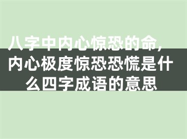 八字中内心惊恐的命,内心极度惊恐恐慌是什么四字成语的意思