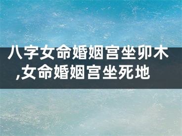 八字女命婚姻宫坐卯木,女命婚姻宫坐死地