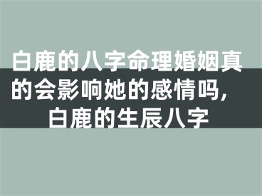 白鹿的八字命理婚姻真的会影响她的感情吗,白鹿的生辰八字