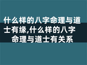 什么样的八字命理与道士有缘,什么样的八字命理与道士有关系