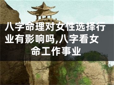 八字命理对女性选择行业有影响吗,八字看女命工作事业