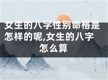 女生的八字性别命格是怎样的呢,女生的八字怎么算
