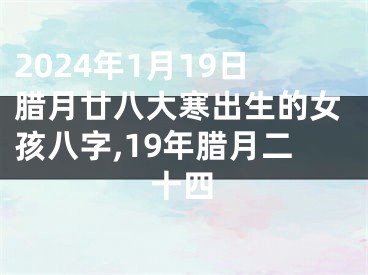 2024年1月19日腊月廿八大寒出生的女孩八字,19年腊月二十四