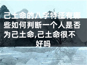 己土命的八字特征有哪些如何判断一个人是否为己土命,己土命很不好吗
