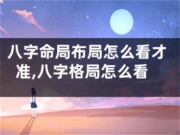 八字命局布局怎么看才准,八字格局怎么看