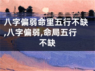 八字偏弱命里五行不缺,八字偏弱,命局五行不缺