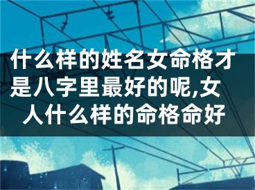 什么样的姓名女命格才是八字里最好的呢,女人什么样的命格命好