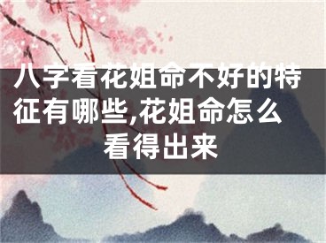 八字看花姐命不好的特征有哪些,花姐命怎么看得出来