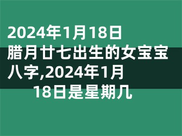 2024年1月18日腊月廿七出生的女宝宝八字,2024年1月18日是星期几
