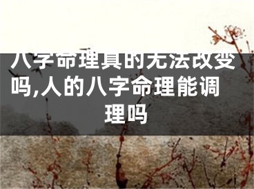 八字命理真的无法改变吗,人的八字命理能调理吗