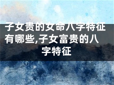 子女贵的女命八字特征有哪些,子女富贵的八字特征