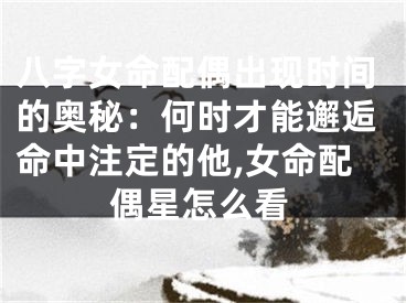 八字女命配偶出现时间的奥秘：何时才能邂逅命中注定的他,女命配偶星怎么看