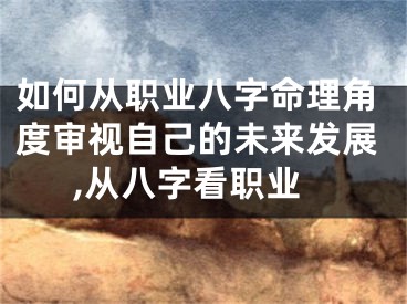 如何从职业八字命理角度审视自己的未来发展,从八字看职业