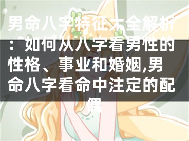 男命八字特征大全解析：如何从八字看男性的性格、事业和婚姻,男命八字看命中注定的配偶
