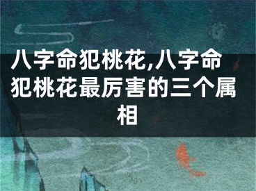 八字命犯桃花,八字命犯桃花最厉害的三个属相