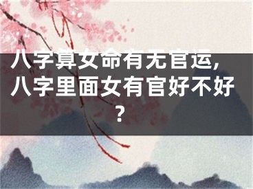 八字算女命有无官运,八字里面女有官好不好?