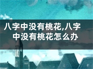 八字中没有桃花,八字中没有桃花怎么办