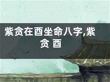 紫贪在酉坐命八字,紫贪 酉