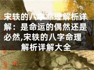 宋轶的八字命理解析详解：是命运的偶然还是必然,宋轶的八字命理解析详解大全
