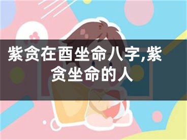 紫贪在酉坐命八字,紫贪坐命的人