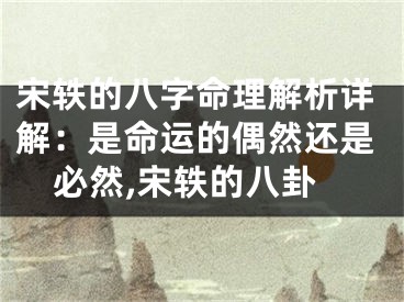 宋轶的八字命理解析详解：是命运的偶然还是必然,宋轶的八卦